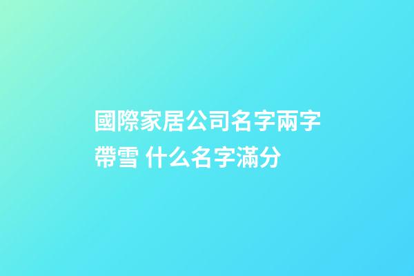 國際家居公司名字兩字帶雪 什么名字滿分-第1張-公司起名-玄機派
